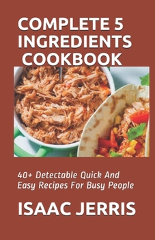 Paperback Complete 5 Ingredients Cookbook: 40+ Detectable Quick And Easy Recipes For Busy People Book