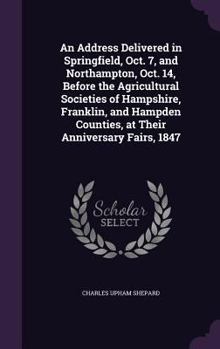 An Address, Delivered in Springfield, Oct; 7, and in Northampton, Oct; 14, Before the Agricultural Societies of Hampshire, Franklin, and Hampden ... Anniversary Fairs, 1847