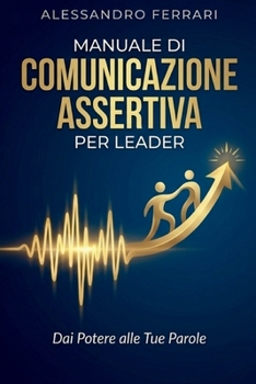 Manuale di Comunicazione Assertiva per Leader: Dai Potere alle Tue Parole (Comunicare con Successo: Strategie Assertive per Tutti) (Italian Edition)