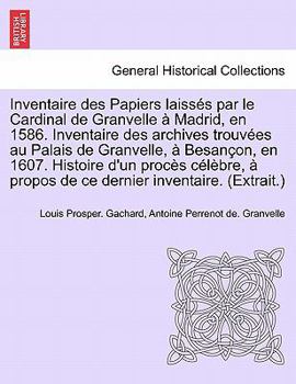 Paperback Inventaire Des Papiers Laisses Par Le Cardinal de Granvelle a Madrid, En 1586. Inventaire Des Archives Trouvees Au Palais de Granvelle, a Besancon, En [French] Book