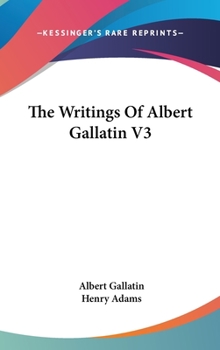 The Writings of Albert Gallatin, Volume 3 - Book #3 of the Writings of Albert Gallatin