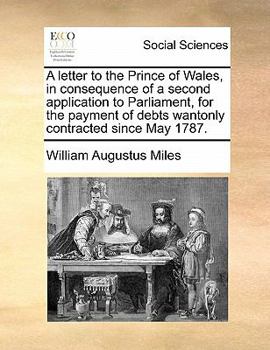 Paperback A Letter to the Prince of Wales, in Consequence of a Second Application to Parliament, for the Payment of Debts Wantonly Contracted Since May 1787. Book