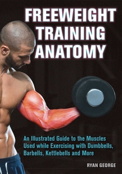 Paperback Freeweight Training Anatomy: An Illustrated Guide to the Muscles Used While Exercising with Dumbbells, Barbells, and Kettlebells and More Book