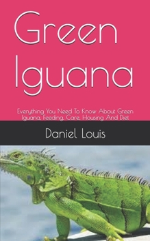 Paperback Green Iguana: Everything You Need To Know About Green Iguana, Feeding, Care, Housing And Diet Book