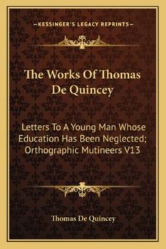 Paperback The Works Of Thomas De Quincey: Letters To A Young Man Whose Education Has Been Neglected; Orthographic Mutineers V13 Book