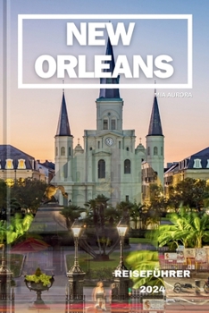 NEW ORLEANS REISEFÜHRER 2024: Gefühlvolle Rhythmen, historischer Charme: Enthüllung des reichen Wandteppichs von New Orleans – Ihr ultimativer Reisebegleiter in die Crescent City. (German Edition)