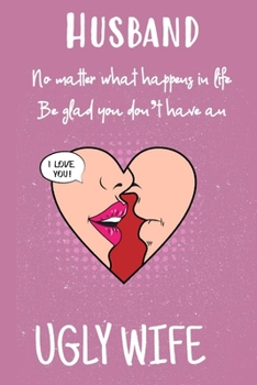 Husband No Matter What Happens In Life Be Glad You Don't Have An Ugly Wife: Funny Couples Journal Gift And Notebook