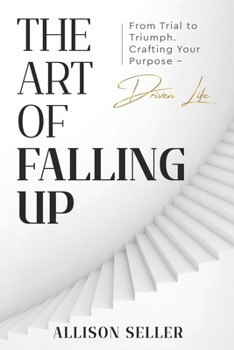 The Art of Falling Up: From Trial to Triumph. Crafting Your Purpose-Driven Life