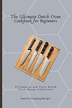 The Ultimate Dutch Oven Cookbook for Beginners: A Complete and Tasty Dutch Oven Recipe Collection