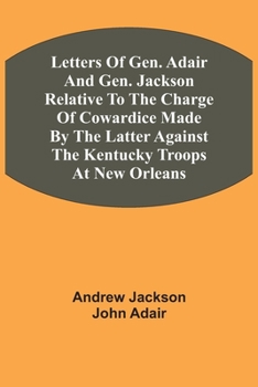 Paperback Letters Of Gen. Adair And Gen. Jackson Relative To The Charge Of Cowardice Made By The Latter Against The Kentucky Troops At New Orleans Book