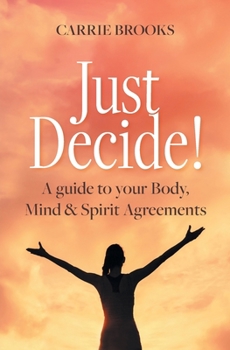 Paperback Just Decide!: A guide to your Body, Mind & Spirit Agreements Book