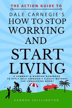 The Action Guide to How to Stop Worrying and Start Living: A summary and action plan to apply the principles of the classic Dale Carnegie book