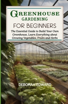 Paperback Greenhouse Gardening for Beginners: The Essential Guide to Build Your Own Greenhouse, Learn Everything about Growing Vegetables, Fruits and Herbs Book