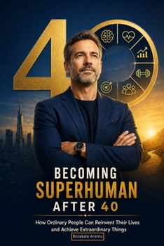 Becoming Superhuman After 40: How Ordinary People Can Reinvent Their Lives and Achieve Extraordinary Things