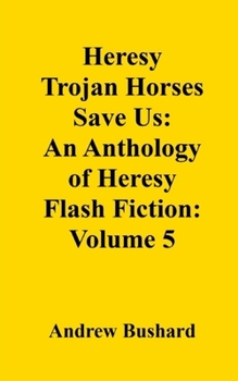 Heresy Trojan Horses Save Us: An Anthology of Heresy Flash Fiction: Volume 5