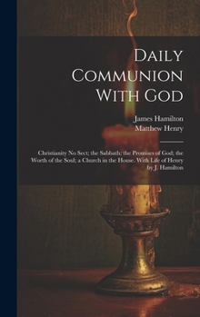 Daily Communion With God: Christianity No Sect; the Sabbath; the Promises of God; the Worth of the Soul; a Church in the House. With Life of Henry by J. Hamilton