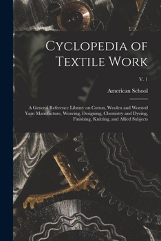 Cyclopedia of Textile Work: A General Reference Library on Cotton, Woolen and Worsted Yarn Manufacture, Weaving, Designing, Chemistry and Dyeing, Finishing, Knitting, and Allied Subjects Volume V. 1
