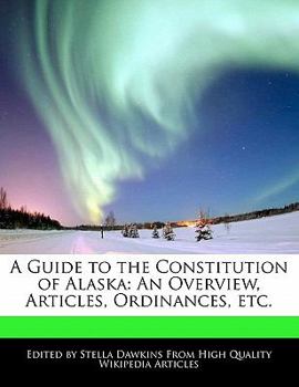 A Guide to the Constitution of Alask : An Overview, Articles, Ordinances, Etc