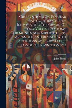 Paperback Observations On Popular Antiquities Chiefly Illustrating The Origin Of Our Vulgar Costoms, Ceremonies And Superstitions, Arranged And Revised With Add Book