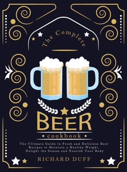 Hardcover The Complete Beer Cookbook: The Ultimate Guide to Fresh and Delicious Beer Recipes to Maintain a Healthy Weight, Delight the Senses and Nourish Yo Book