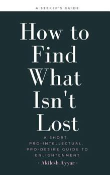 Paperback How to Find What Isn't Lost: A Short, Pro-Intellectual, Pro-Desire Guide to Enlightenment Book
