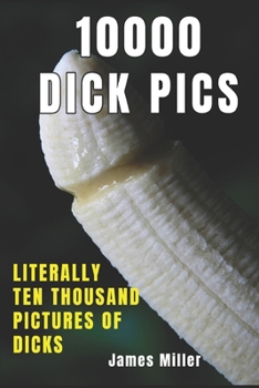 10 000 Dick Pics: 10,000 Dick Pics Literally Five Thousand Pictures of Dicks: Funny Gag book, Fake Book Cover Notebook or journal Gag Gifts for Men & Women. Blank Pages for Taking Notes, Notebook or J
