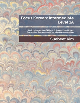 Focus Korean: Intermediate Level 1A: Build Intermediate Skills — Opinions, Possibilities, Permission, Reasons, and Everyday Communication ... Language Series — From Hangeul to Fluency)