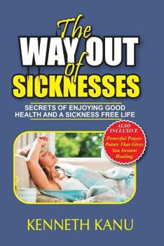 The Way Out Of Sicknesses: Secrets Of Enjoying Good Health And A Sickness Free Life