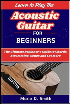 Paperback Learn to Play the Acoustic Guitar for Beginners: The Ultimate Beginner's Guide to Chords, Strumming, Songs and Lot More Book