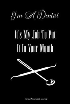 Paperback I'm A Dentist It's My Job To Put It In Your Mouth Lined Notebook Journal: Funny Gag Gift Humorous Notepad For Dentists, Dental Assistants & Coworkers Book