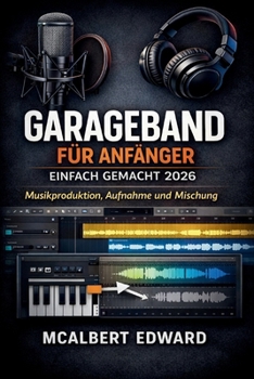 GARAGEBAND FÜR ANFÄNGER EINFACH GEMACHT 2026: Musikproduktion, Aufnahme und Mischung (German Edition)
