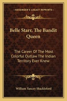 Belle Starr, The Bandit Queen: The Career Of The Most Colorful Outlaw The Indian Territory Ever Knew