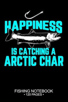 Happiness Is Catching A Arctic Char Fishing Notebook 120 Pages: 6"x 9'' Lined Paperback Arctic Char Fish-ing Freshwater Game Fly Journal Composition ... Planner Notepad Log-Book Paper Sheets School