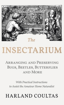 Hardcover The Insectarium - Collecting, Arranging and Preserving Bugs, Beetles, Butterflies and More - With Practical Instructions to Assist the Amateur Home Na Book