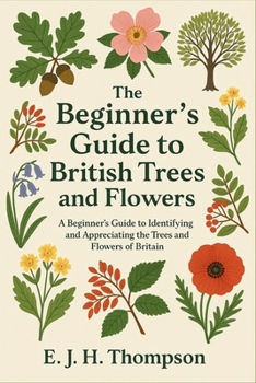 The Beginner’s Guide to British Trees and Flowers: A Beginner's Guide to Identifying and Appreciating the Trees and Flowers of Britain
