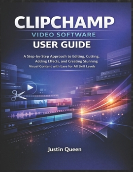 CLIPCHAMP VIDEO SOFTWARE USER GUIDE: A Step-by-Step Approach to Editing, Cutting, Adding Effects, and Creating Stunning Visual Content with Ease for All Skill Levels
