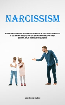 Narcissism: A Comprehensive Manual For Overcoming And Neutralizing The Covert Aggressive Narcissist In Your Personal Sphere, Reclaim Your Personal ... Emotional Healing From A Harmful Relationship
