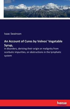 Paperback An Account of Cures by Velnos' Vegetable Syrup,: in disorders, deriving their origin or malignity from scorbutic impurities, or obstructions in the ly Book