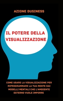 Hardcover Il Potere Della Visualizzazione: Come Usare La Visualizzazione Per Riprogrammare La tua Mente Dai Modelli Mentali Che L'Ambiente Esterno Vuole Imporre [Italian] Book