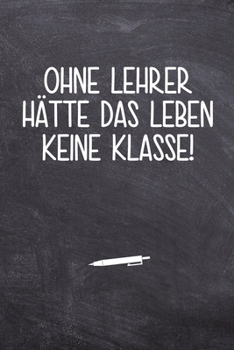 Ohne Lehrer h?tte das Leben keine Klasse!: Terminplaner f?r Lehrer - Ideales Abschiedsgeschenk - Lieblingslehrer und Lehrerinnen