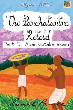 The Panchatantra Retold Part 5 Apariksitakarakam - Book #5 of the Panchatantra Retold