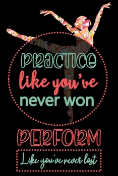 Practice Like You've Never Won Perform Like You've Never Lost: Ballet Journal | Lined Notebook (6x9 inches, 121 pages) | Perfect to Write Notes about ... | Gift for Girls, Dancers & Dance Lovers