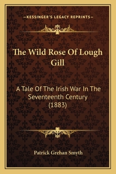 The Wild Rose Of Lough Gill: A Tale Of The Irish War In The Seventeenth Century