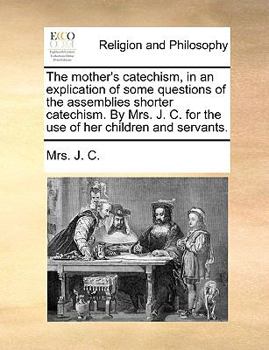 Paperback The Mother's Catechism, in an Explication of Some Questions of the Assemblies Shorter Catechism. by Mrs. J. C. for the Use of Her Children and Servant Book