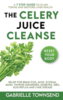 Paperback The Celery Juice Cleanse: A 7 Step Guide to Flush Toxins and Restore Liver Health: Relief for Brain Fog, Acne, Eczema, ADHD, Thyroid Disorders, Book