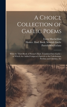 Hardcover A Choice Collection of Gaelic Poems: With the Third Book of Homer's Iliad, Translated Into Gaelic: to Which Are Added Galgacus's Speech to the Caledon Book