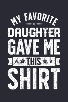 My Favorite Daughter Gave Me This Shirt: Dad Lined Notebook, Journal, Organizer, Diary, Composition Notebook, Gifts for Dads, Grandpa and Uncles.