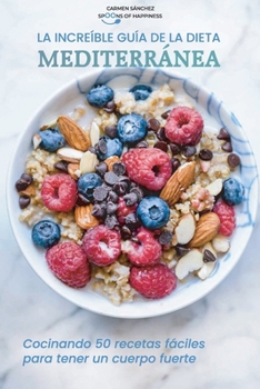 La increíble guía de la dieta mediterránea: Cocinando 50 recetas fáciles para tener un cuerpo fuerte The Amazing Mediterranean Diet Guide
