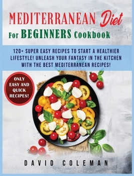 The Mediterranean Diet for Beginners Cookbook: 120+ Super Easy Recipes to Start a Healthier Lifestyle! Unleash your Fantasy in the Kitchen with The Best Mediterranean Recipes!