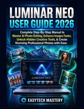 Luminar Neo User Guide 2026: Complete Step-By-Step Manual to Master AI Photo Editing, Enhance Images Faster, Unlock Hidden Creative Tools, & Create Stunning Professional Photos with Ease